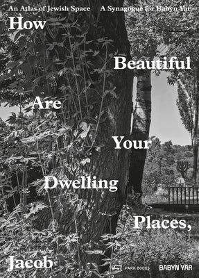 How Beautiful Are Your Dwelling Places, Jacob: An Atlas of Jewish Space and a Synagogue for Babyn Yar by Van Pelt, Robert Jan