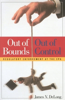 Out of Bounds and Out of Control: Regulatory Enforcement at the EPA by DeLong, James