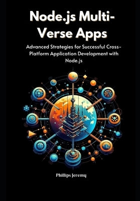 Node.js Multi-Verse Apps: Advanced Strategies for Successful Cross-Platform Application Development with Node.js by Jeremy, Phillips