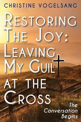 Restoring The Joy: Leaving My Guilt at the Cross: The Conversation Begins by Vogelsang, Christine