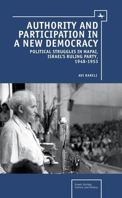 Authority and Participation in a New Democracy: Political Struggles in Mapai, Israel's Ruling Party, 1948-1953 by Bareli, Avi