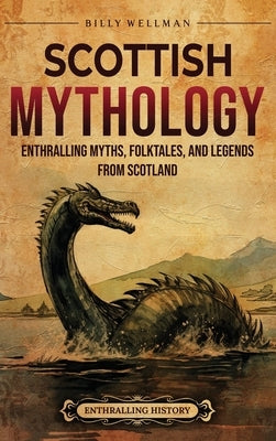 Scottish Mythology: Enthralling Myths, Folktales, and Legends from Scotland by Wellman, Billy