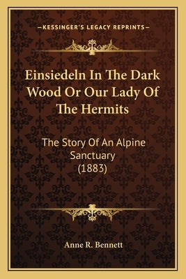 Einsiedeln In The Dark Wood Or Our Lady Of The Hermits: The Story Of An Alpine Sanctuary (1883) by Bennett, Anne R.