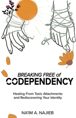 Breaking Free of Codependency: Healing From Toxic Attachments and Rediscovering Your Identity by Najieb, Na'im Ansar