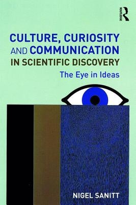 Culture, Curiosity and Communication in Scientific Discovery: The Eye in Ideas by Sanitt, Nigel