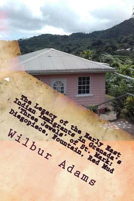 The Legacy of the Early East Indian Immigrants in Grenada's 'Three Jewels' of St. Mark: Diegopiece, Fountain, Red Mud.: A narrative by Wilbur E.K. Ada by Adams, Sheree-Ann