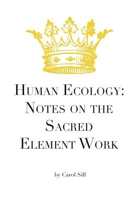 Human Ecology: Notes on the Sacred Element Work by Sill, Carol