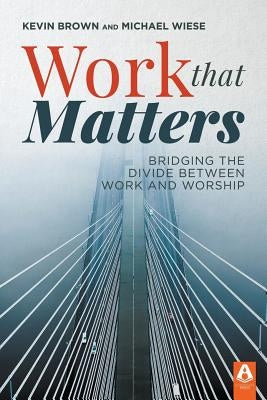 Work That Matters: Bridging the Divide Between Work and Worship by Brown, Kevin