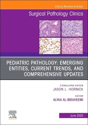 Pediatric Pathology: Emerging Entities, Current Trends, and Comprehensive Updates, an Issue of Surgical Pathology Clinics: Volume 18-2 by Al-Ibraheemi, Alyaa