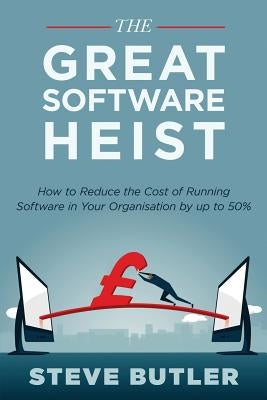 The Great Software Heist: How to reduce the costs of running software in your organisation by up to 50% by Butler, Steve