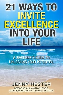 21 Ways to Invite Excellence into your Life: A beginner's guide to unlocking your potential. by Hester, Jenny