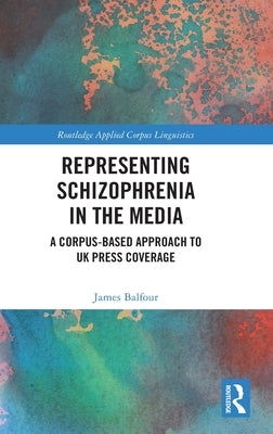 Representing Schizophrenia in the Media: A Corpus-Based Approach to UK Press Coverage by Balfour, James