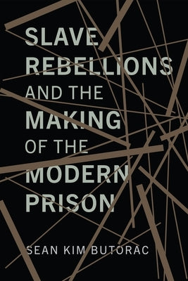 Slave Rebellions and the Making of the Modern Prison by Butorac, Sean
