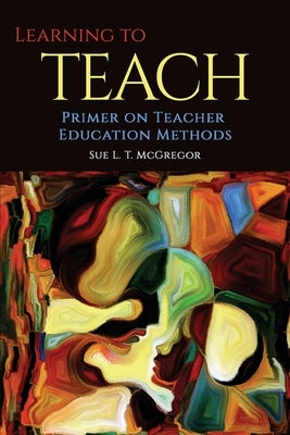 Learning to Teach: Primer on Teacher Education Methods by McGregor, Sue L. T.