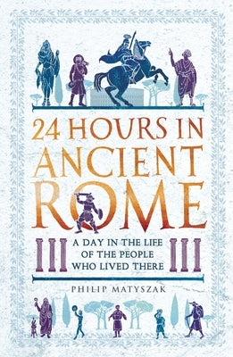 24 Hours in Ancient Rome: A Day in the Life of the People Who Lived There by Matyszak, Philip