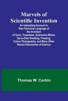 Marvels of Scientific Invention; An Interesting Account in Non-Technical Language of the Invention of Guns, Torpedoes, Submarine Mines, Up-to-Date Sme by W. Corbin, Thomas