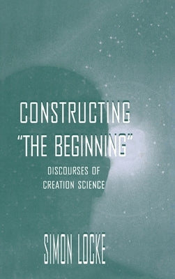 Constructing the Beginning: Discourses of Creation Science by Locke, Simon