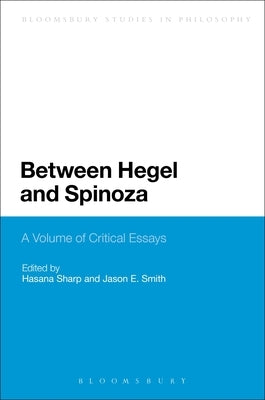 Between Hegel and Spinoza: A Volume of Critical Essays by Sharp, Hasana
