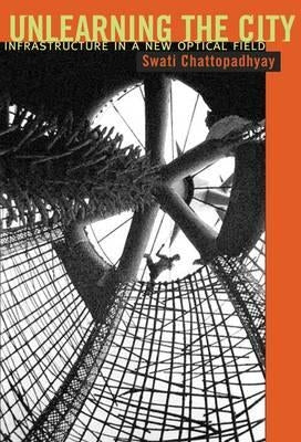 Unlearning the City: Infrastructure in a New Optical Field by Chattopadhyay, Swati