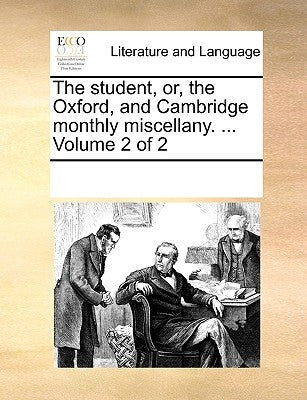 The Student, Or, the Oxford, and Cambridge Monthly Miscellany. ... Volume 2 of 2 by Multiple Contributors