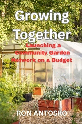 Growing Together: Launching a Community Garden Network on a Budget by Antosko, Ron