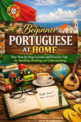 Beginner Portuguese at Home: Easy Step-by-Step Lessons and Practice Tips for Speaking, Reading, and Understanding by Rhea, Alexander
