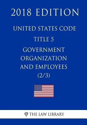 United States Code - Title 5 - Government Organization and Employees (2/3) (2018 Edition) by The Law Library