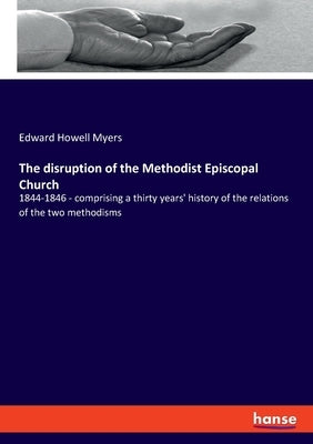 The disruption of the Methodist Episcopal Church: 1844-1846 - comprising a thirty years' history of the relations of the two methodisms by Myers, Edward Howell