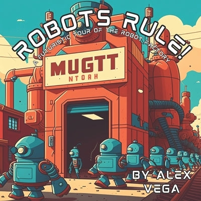 Robots Rule!: A Futuristic Tour of the Robot Factory by Vega, Alex