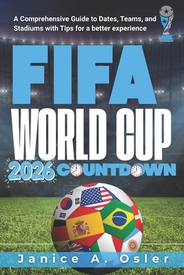 FIFA World Cup 2026 Countdown: A Comprehensive Guide to Dates, Teams, and Stadiums with Tips for a better experience by Osler, Janice A.