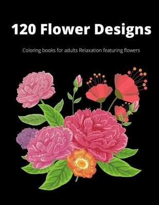 120 Flowers Designs: coloring book for Adults Relaxation Featuring Flowers - Flowers, bouquets and a different types of flower designs by Publication, Zaman