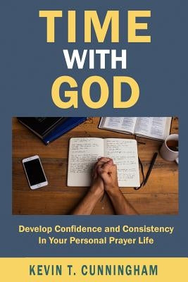 Time with God: Develop Confidence and Consistency in Your Personal Prayer Life by Cunningham, Kevin T.
