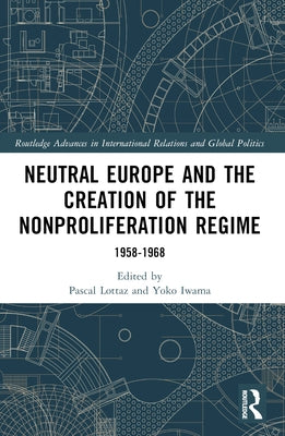 Neutral Europe and the Creation of the Nonproliferation Regime: 1958-1968 by Lottaz, Pascal