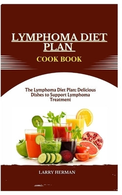 Lymphoma Diet Plan Cook Book: The Lymphoma Diet Plan: Delicious Dishes to Support Lymphoma Treatment by Herman, Larry