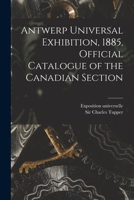 Antwerp Universal Exhibition, 1885, Official Catalogue of the Canadian Section [microform] by Exposition Universelle (Antwerp, Belg