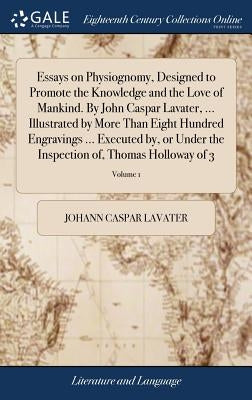 Essays on Physiognomy, Designed to Promote the Knowledge and the Love of Mankind. By John Caspar Lavater, ... Illustrated by More Than Eight Hundred E by Lavater, Johann Caspar