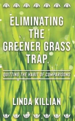 Eliminating The Greener Grass Trap: Quitting The Habit of Comparisons by Killian, Linda Rose