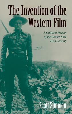 The Invention of the Western Film: A Cultural History of the Genre's First Half Century by Simmon, Scott