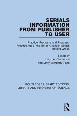Serials Information from Publisher to User: Practice, Programs and Progress: Proceedings of the North American Serials Interest Group by Chatterton, Leigh A.