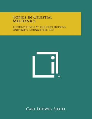 Topics in Celestial Mechanics: Lectures Given at the John Hopkins University, Spring Term, 1953 by Siegel, Carl Ludwig