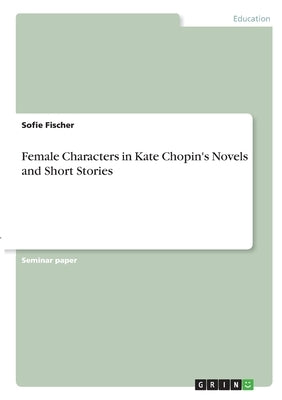 Female Characters in Kate Chopin's Novels and Short Stories by Fischer, Sofie
