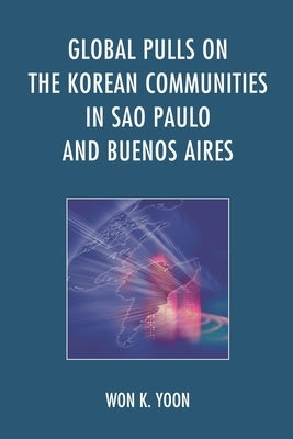 Global Pulls on the Korean Communities in Sao Paulo and Buenos Aires by Yoon, Won K.