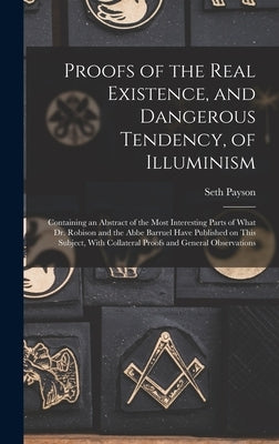 Proofs of the Real Existence, and Dangerous Tendency, of Illuminism: Containing an Abstract of the Most Interesting Parts of What Dr. Robison and the by Payson, Seth