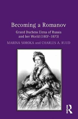 Becoming a Romanov. Grand Duchess Elena of Russia and Her World (1807-1873) by Soroka, Marina