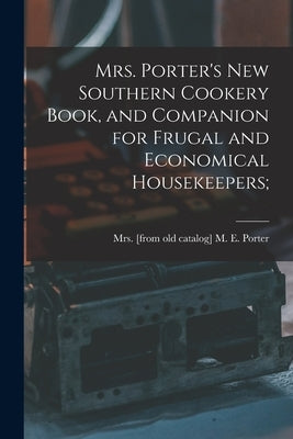 Mrs. Porter's new Southern Cookery Book, and Companion for Frugal and Economical Housekeepers; by Porter, M. E. [From Old Catalog]