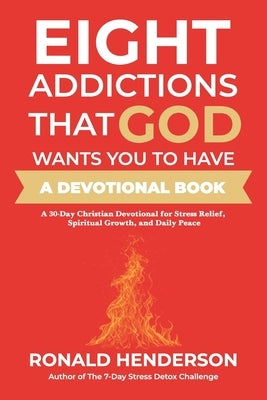 Eight Addictions That God Want's You To Have: A Thirty Day Christian Devotional For Stress Relief, Spiritual Growth, And Daily Peace by Henderson, Ronald
