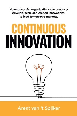 Continuous Innovation: How successful organizations continuously develop, scale, and embed innovations to lead tomorrow's markets by Van 't Spijker, Arent