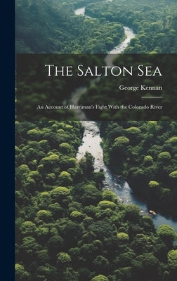 The Salton Sea: An Account of Harriman's Fight With the Colorado River by Kennan, George
