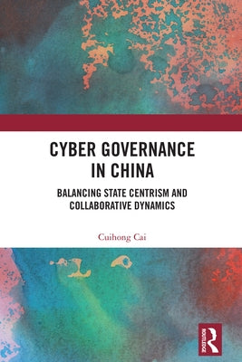 Cyber Governance in China: Balancing State Centrism and Collaborative Dynamics by Cai, Cuihong
