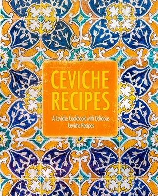 Ceviche Recipes: A Ceviche Cookbook with Delicious Ceviche Recipes (2nd Edition) by Press, Booksumo
